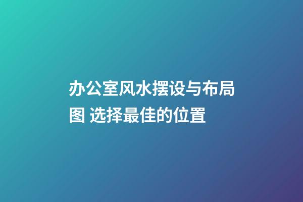 办公室风水摆设与布局图 选择最佳的位置